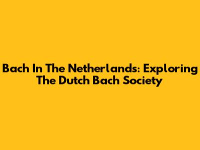 Bach In The Netherlands: Exploring The Dutch Bach Society