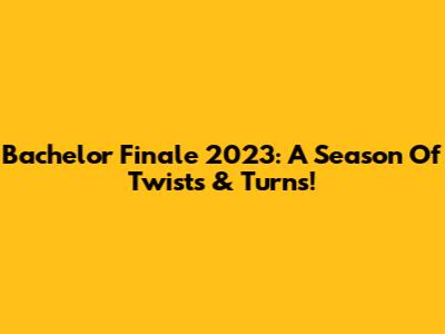 Bachelor Finale 2023: A Season Of Twists & Turns!