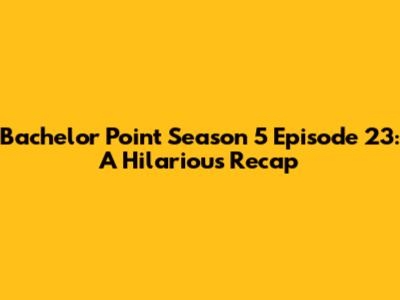Bachelor Point Season 5 Episode 23: A Hilarious Recap