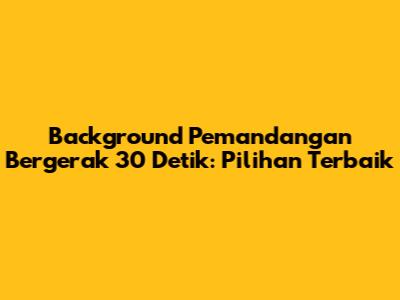 Background Pemandangan Bergerak 30 Detik: Pilihan Terbaik