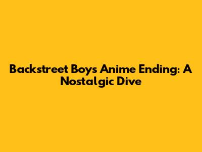 Backstreet Boys Anime Ending: A Nostalgic Dive