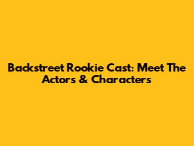 Backstreet Rookie Cast: Meet The Actors & Characters