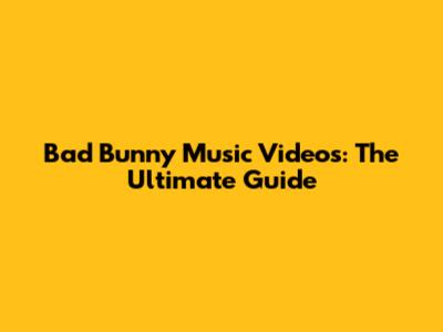 Bad Bunny Music Videos: The Ultimate Guide
