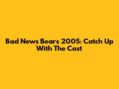 Bad News Bears 2005: Catch Up With The Cast