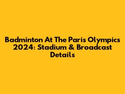 Badminton At The Paris Olympics 2024: Stadium & Broadcast Details