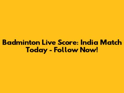 Badminton Live Score: India Match Today - Follow Now!