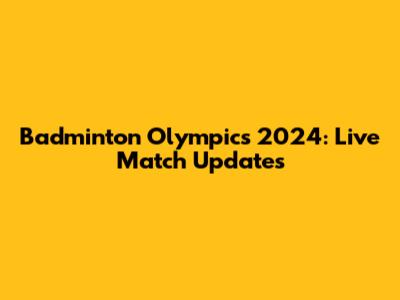 Badminton Olympics 2024: Live Match Updates