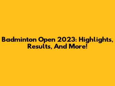 Badminton Open 2023: Highlights, Results, And More!