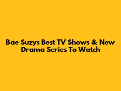 Bae Suzy's Best TV Shows & New Drama Series To Watch