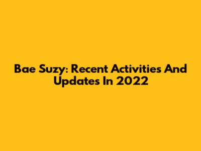 Bae Suzy: Recent Activities And Updates In 2022