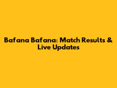 Bafana Bafana: Match Results & Live Updates