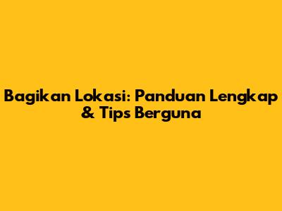 Bagikan Lokasi: Panduan Lengkap & Tips Berguna