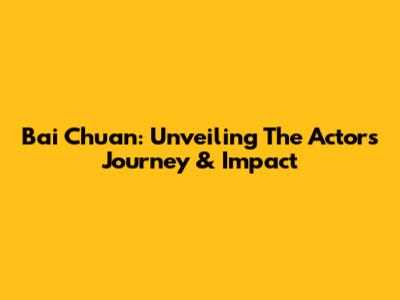 Bai Chuan: Unveiling The Actor's Journey & Impact