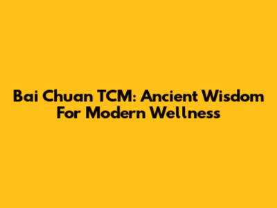 Bai Chuan TCM: Ancient Wisdom For Modern Wellness
