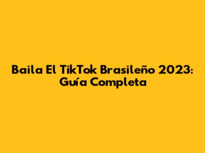 Baila El TikTok Brasileño 2023: Guía Completa