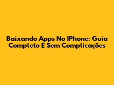 Baixando Apps No IPhone: Guia Completo E Sem Complicações