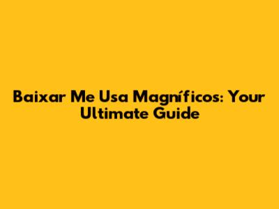 Baixar Me Usa Magníficos: Your Ultimate Guide
