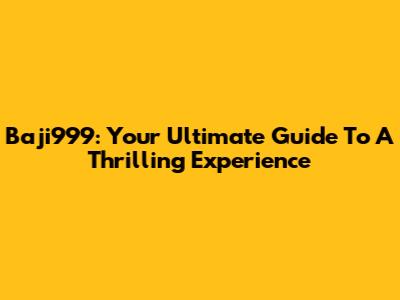 Baji999: Your Ultimate Guide To A Thrilling Experience
