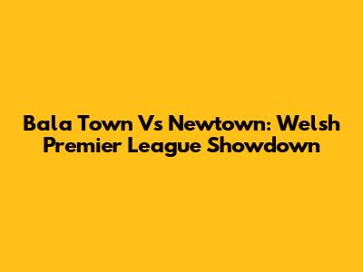 Bala Town Vs Newtown: Welsh Premier League Showdown