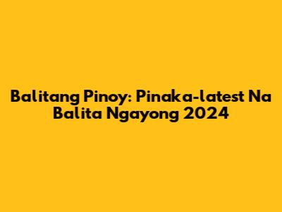 Balitang Pinoy: Pinaka-latest Na Balita Ngayong 2024