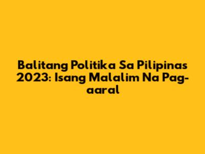 Balitang Politika Sa Pilipinas 2023: Isang Malalim Na Pag-aaral