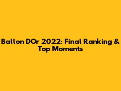 Ballon D'Or 2022: Final Ranking & Top Moments