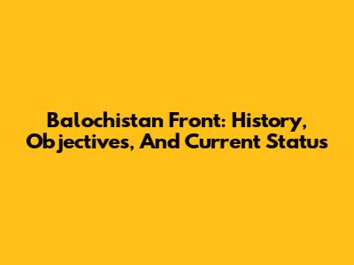 Balochistan Front: History, Objectives, And Current Status