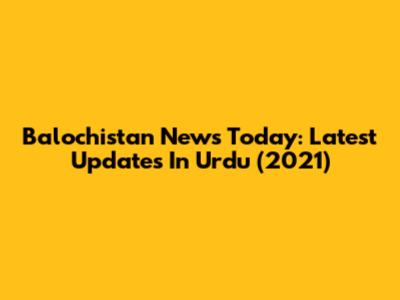 Balochistan News Today: Latest Updates In Urdu (2021)