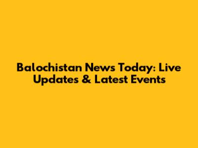 Balochistan News Today: Live Updates & Latest Events