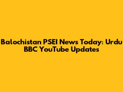 Balochistan PSEI News Today: Urdu BBC YouTube Updates