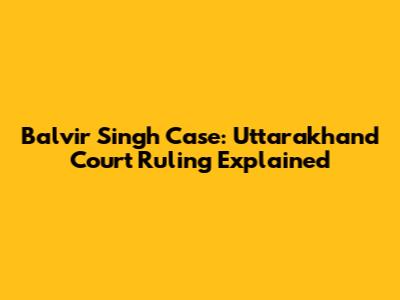 Balvir Singh Case: Uttarakhand Court Ruling Explained