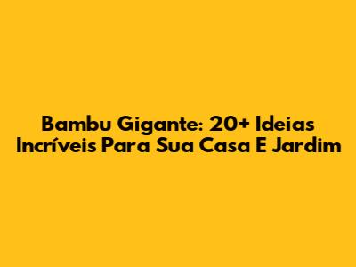 Bambu Gigante: 20+ Ideias Incríveis Para Sua Casa E Jardim