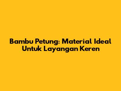 Bambu Petung: Material Ideal Untuk Layangan Keren