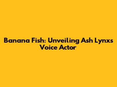 Banana Fish: Unveiling Ash Lynx's Voice Actor