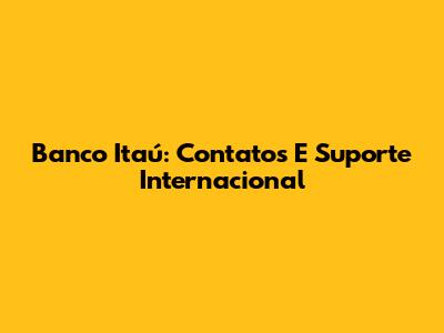 Banco Itaú: Contatos E Suporte Internacional