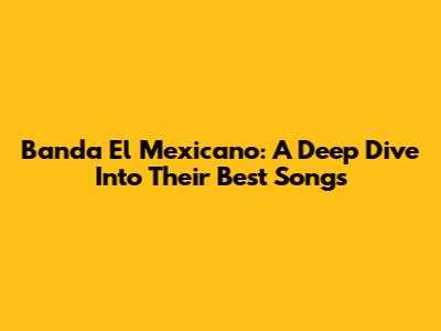 Banda El Mexicano: A Deep Dive Into Their Best Songs