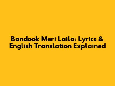 Bandook Meri Laila: Lyrics & English Translation Explained