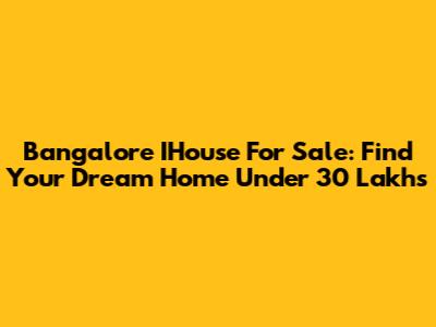 Bangalore IHouse For Sale: Find Your Dream Home Under 30 Lakhs