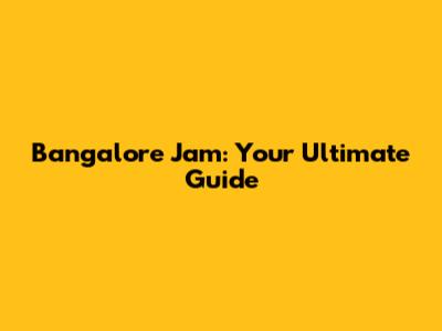 Bangalore Jam: Your Ultimate Guide