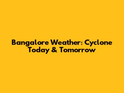 Bangalore Weather: Cyclone Today & Tomorrow
