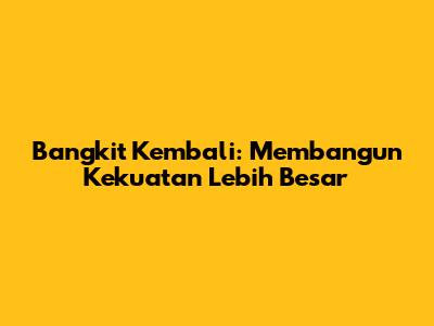 Bangkit Kembali: Membangun Kekuatan Lebih Besar