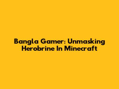 Bangla Gamer: Unmasking Herobrine In Minecraft