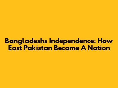 Bangladesh's Independence: How East Pakistan Became A Nation