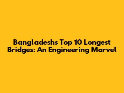 Bangladesh's Top 10 Longest Bridges: An Engineering Marvel