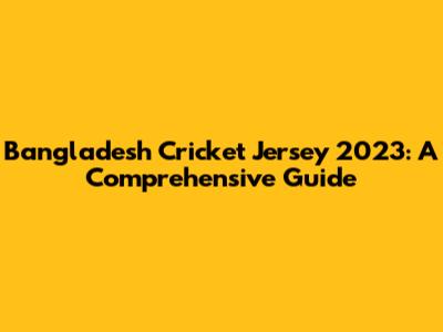 Bangladesh Cricket Jersey 2023: A Comprehensive Guide