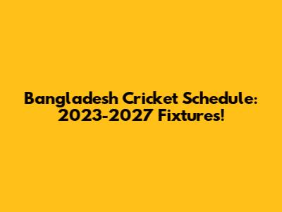 Bangladesh Cricket Schedule: 2023-2027 Fixtures!