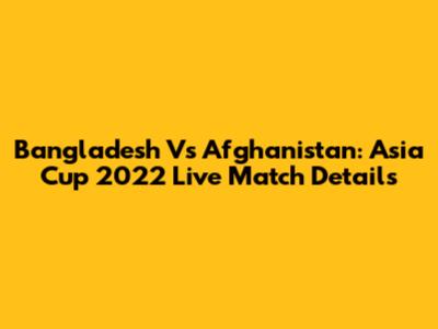 Bangladesh Vs Afghanistan: Asia Cup 2022 Live Match Details