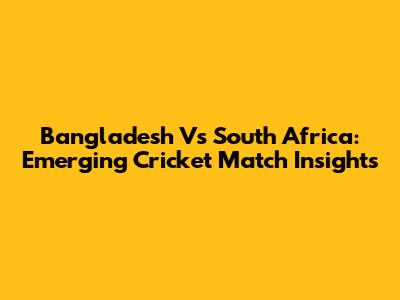 Bangladesh Vs South Africa: Emerging Cricket Match Insights