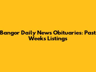 Bangor Daily News Obituaries: Past Week's Listings