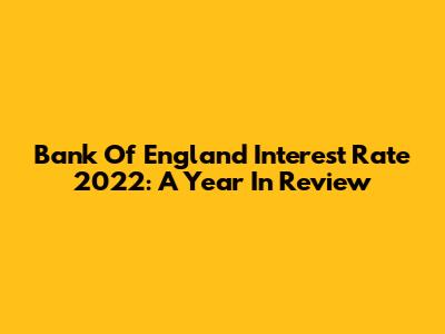 Bank Of England Interest Rate 2022: A Year In Review